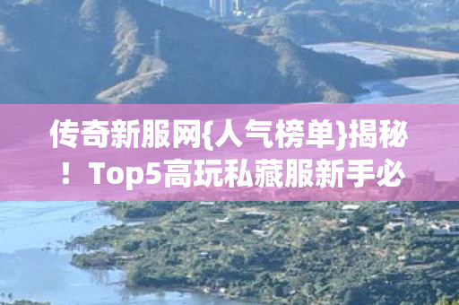 传奇新服网{人气榜单}揭秘!Top5高玩私藏服新手必看 传奇新服网{人气榜单}揭秘!Top5高玩私藏服新手必看
