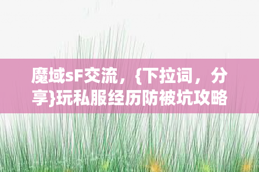 魔域sF交流,{下拉词,分享}玩私服经历防被坑攻略 魔域sF交流,{下拉词,分享}玩私服经历防被坑攻略