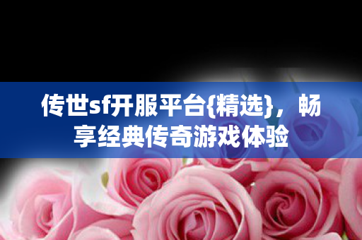 传世sf开服平台{精选},畅享经典传奇游戏体验 传世sf开服平台{精选},畅享经典传奇游戏体验