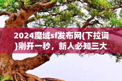 2024魔域sf发布网{下拉词}刚开一秒,新人必知三大坑 2024魔域sf发布网{下拉词}刚开一秒,新人必知三大坑
