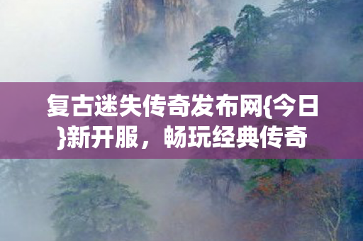 复古迷失传奇发布网{今日}新开服,畅玩经典传奇 复古迷失传奇发布网{今日}新开服,畅玩经典传奇