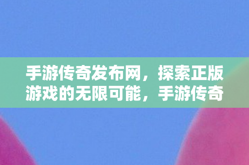 手游传奇发布网，探索正版游戏的无限可能，手游传奇发布网，解锁正版游戏的无限可能