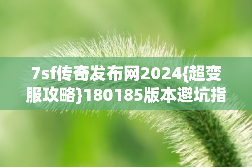 7sf传奇发布网2024{超变服攻略}180185版本避坑指南 7sf传奇发布网2024{超变服攻略}180185版本避坑指南