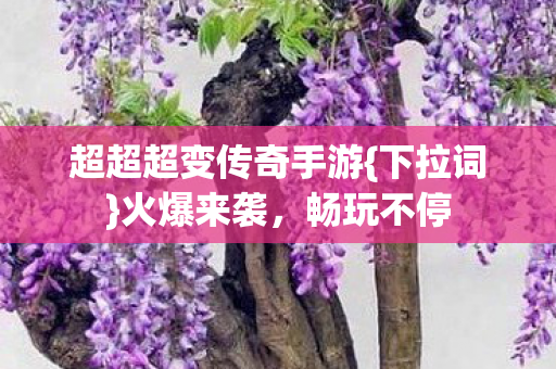 超超超变传奇手游{下拉词}火爆来袭,畅玩不停 超超超变传奇手游{下拉词}火爆来袭,畅玩不停