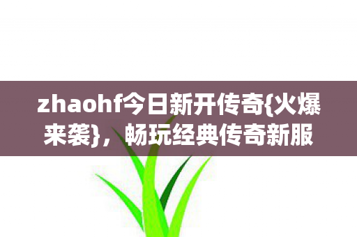 zhaohf今日新开传奇{火爆来袭},畅玩经典传奇新服 zhaohf今日新开传奇{火爆来袭},畅玩经典传奇新服