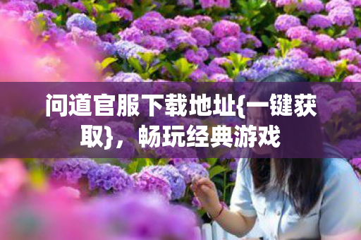 问道官服下载地址{一键获取}，畅玩经典游戏