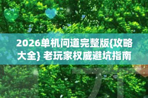 2026单机问道完整版{攻略大全} 老玩家权威避坑指南 2026单机问道完整版{攻略大全} 老玩家权威避坑指南