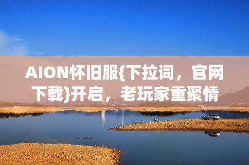 AION怀旧服{下拉词，官网下载}开启，老玩家重聚情怀满满！