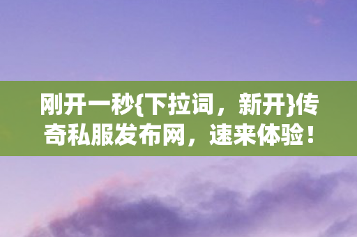 刚开一秒{下拉词,新开}传奇私服发布网,速来体验! 刚开一秒{下拉词,新开}传奇私服发布网,速来体验!