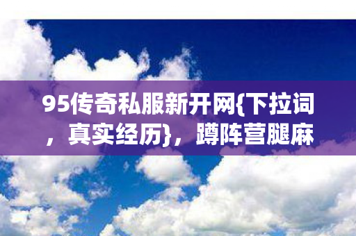 95传奇私服新开网{下拉词,真实经历},蹲阵营腿麻宠物坑的血泪史 95传奇私服新开网{下拉词,真实经历},蹲阵营腿麻宠物坑的血泪史