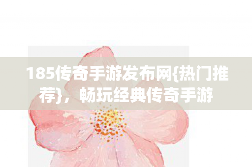 185传奇手游发布网{热门推荐}，畅玩经典传奇手游