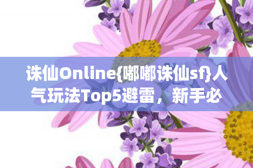 诛仙Online{嘟嘟诛仙sf}人气玩法Top5避雷，新手必看