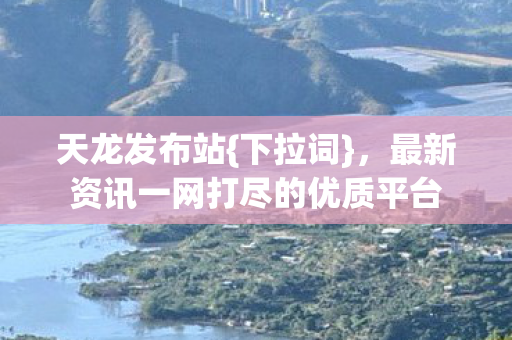 天龙发布站{下拉词}，最新资讯一网打尽的优质平台