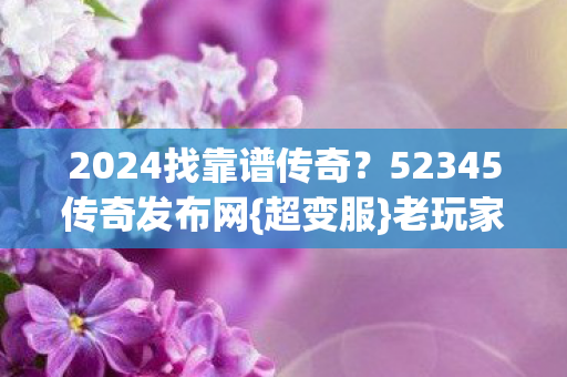 2024找靠谱传奇?52345传奇发布网{超变服}老玩家避坑指南 2024找靠谱传奇?52345传奇发布网{超变服}老玩家避坑指南