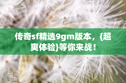 传奇sf精选9gm版本,{超爽体验}等你来战! 传奇sf精选9gm版本,{超爽体验}等你来战!