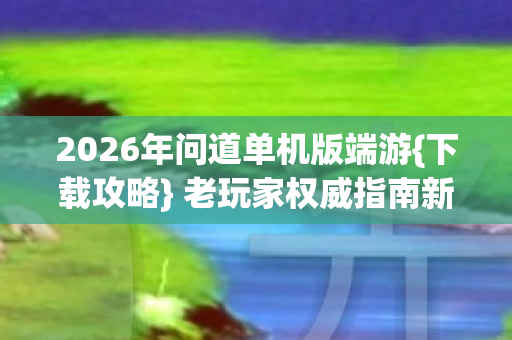 2026年问道单机版端游{下载攻略} 老玩家权威指南新手必看 2026年问道单机版端游{下载攻略} 老玩家权威指南新手必看