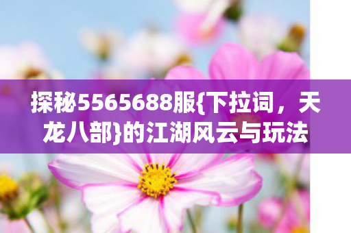 探秘5565688服{下拉词,天龙八部}的江湖风云与玩法 探秘5565688服{下拉词,天龙八部}的江湖风云与玩法