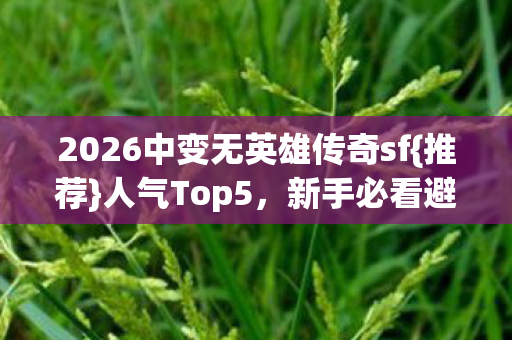 2026中变无英雄传奇sf{推荐}人气Top5，新手必看避雷指南