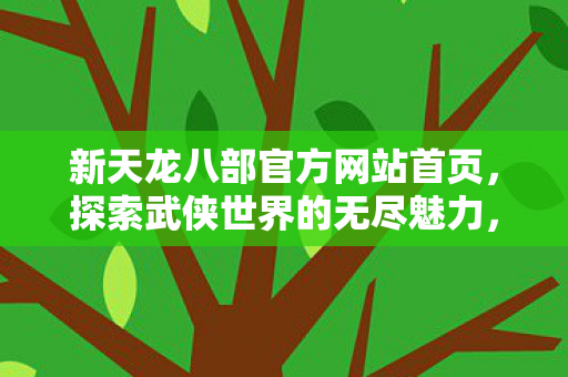 新天龙八部官方网站首页，探索武侠世界的无尽魅力，新天龙八部官方网站，探索武侠世界的无尽魅力