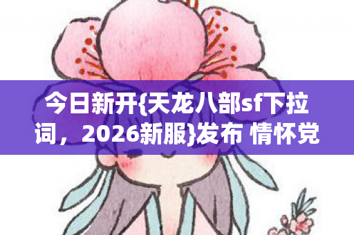 今日新开{天龙八部sf下拉词，2026新服}发布 情怀党必冲实测认证