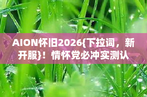 AION怀旧2026{下拉词，新开服}！情怀党必冲实测认证避雷清单