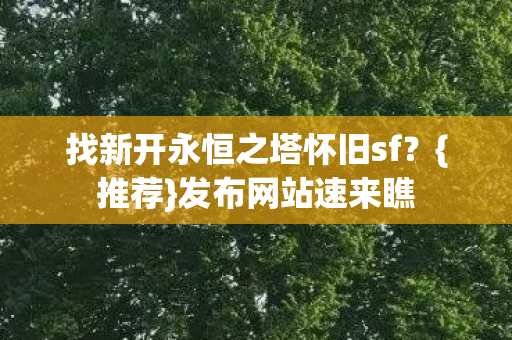 找新开永恒之塔怀旧sf?{推荐}发布网站速来瞧 找新开永恒之塔怀旧sf?{推荐}发布网站速来瞧