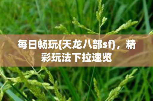 每日畅玩{天龙八部sf},精彩玩法下拉速览 每日畅玩{天龙八部sf},精彩玩法下拉速览