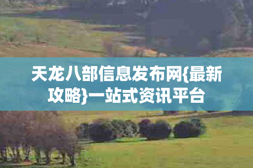 天龙八部信息发布网{最新攻略}一站式资讯平台 天龙八部信息发布网{最新攻略}一站式资讯平台