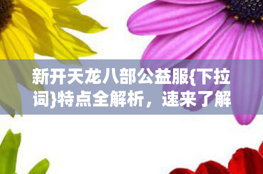 新开天龙八部公益服{下拉词}特点全解析，速来了解