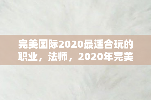 完美国际2020最适合玩的职业,法师,2020年完美国际最适合玩的职业,法师 完美国际2020最适合玩的职业,法师,2020年完美国际最适合玩的职业,法师