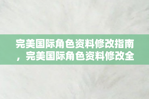完美国际角色资料修改指南,完美国际角色资料修改全攻略 完美国际角色资料修改指南,完美国际角色资料修改全攻略