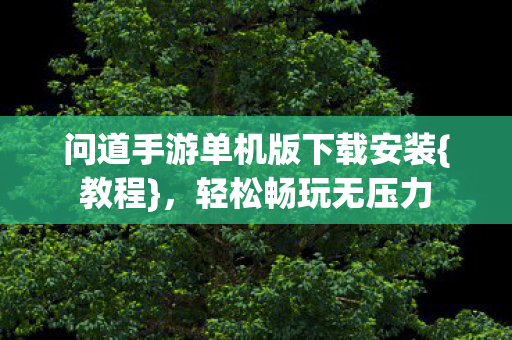 问道手游单机版下载安装{教程},轻松畅玩无压力 问道手游单机版下载安装{教程},轻松畅玩无压力