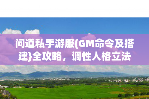问道私手游服{GM命令及搭建}全攻略,调性人格立法大揭秘 问道私手游服{GM命令及搭建}全攻略,调性人格立法大揭秘