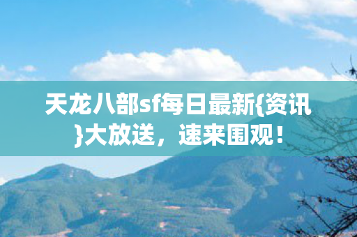 天龙八部sf每日最新{资讯}大放送，速来围观！