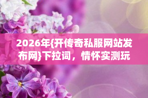 2026年{开传奇私服网站发布网}下拉词,情怀实测玩家力荐 2026年{开传奇私服网站发布网}下拉词,情怀实测玩家力荐