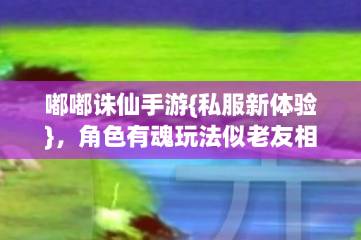 角色有魂玩法似老友相伴图片