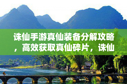 诛仙手游真仙装备分解攻略,高效获取真仙碎片,诛仙手游,真仙装备分解攻略,轻松获取真仙碎片 诛仙手游真仙装备分解攻略,高效获取真仙碎片,诛仙手游,真仙装备分解攻略,轻松获取真仙碎片