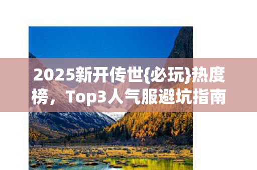 2025新开传世{必玩}热度榜，Top3人气服避坑指南