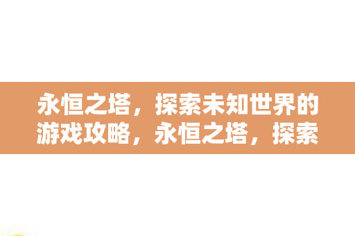 永恒之塔,探索未知世界的游戏攻略,永恒之塔,探索未知世界的游戏攻略 永恒之塔,探索未知世界的游戏攻略,永恒之塔,探索未知世界的游戏攻略