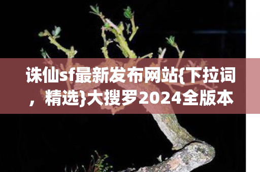 诛仙sf最新发布网站{下拉词，精选}大搜罗2024全版本玩法揭秘