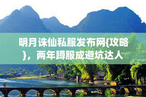 明月诛仙私服发布网{攻略},两年蹲服成避坑达人 明月诛仙私服发布网{攻略},两年蹲服成避坑达人