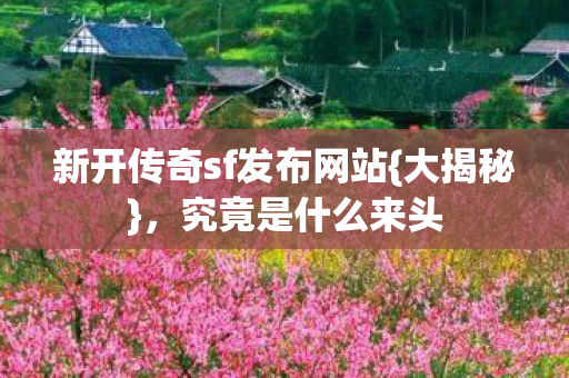 新开传奇sf发布网站{大揭秘}，究竟是什么来头