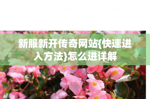 新服新开传奇网站{快速进入方法}怎么进详解 新服新开传奇网站{快速进入方法}怎么进详解