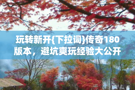玩转新开{下拉词}传奇180版本,避坑爽玩经验大公开! 玩转新开{下拉词}传奇180版本,避坑爽玩经验大公开!
