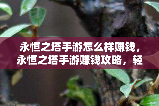 永恒之塔手游怎么样赚钱，永恒之塔手游赚钱攻略，轻松获取财富