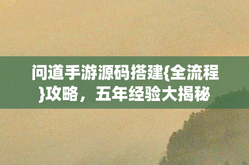问道手游源码搭建{全流程}攻略,五年经验大揭秘 问道手游源码搭建{全流程}攻略,五年经验大揭秘