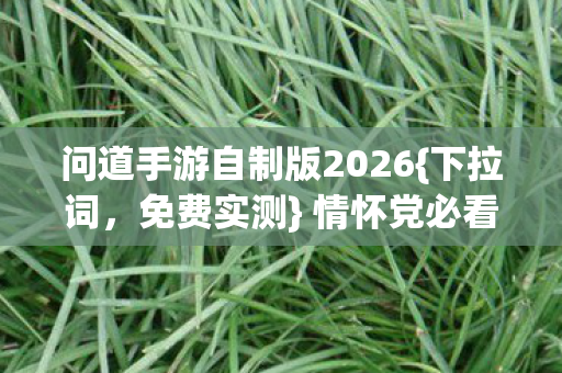 问道手游自制版2026{下拉词,免费实测} 情怀党必看认证服体验 问道手游自制版2026{下拉词,免费实测} 情怀党必看认证服体验