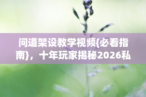 问道架设教学视频{必看指南},十年玩家揭秘2026私服坑 问道架设教学视频{必看指南},十年玩家揭秘2026私服坑