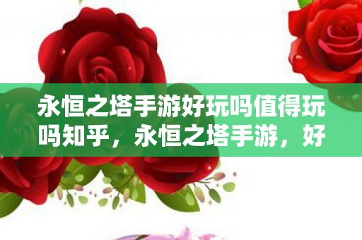 永恒之塔手游好玩吗值得玩吗知乎，永恒之塔手游，好玩吗？值得玩吗？