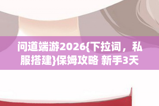 问道端游2026{下拉词，私服搭建}保姆攻略 新手3天速成附玩法